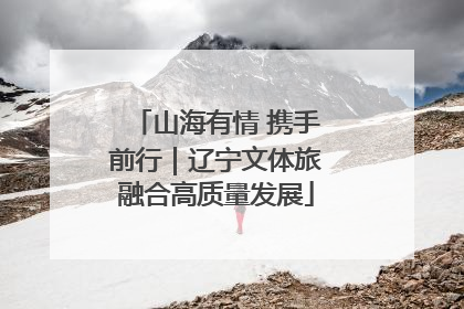 山海有情 携手前行｜辽宁文体旅融合高质量发展