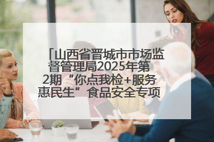 山西省晋城市市场监督管理局2025年第2期“你点我检+服务惠民生”食品安全专项监督抽检信息通告