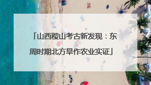 山西稷山考古新发现：东周时期北方旱作农业实证