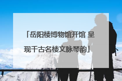 岳阳楼博物馆开馆 呈现千古名楼文脉琴韵