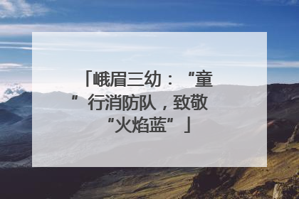 峨眉三幼：“童”行消防队，致敬“火焰蓝”