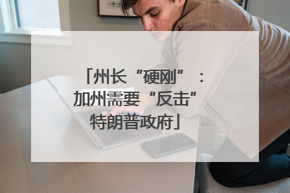 州长“硬刚”：加州需要“反击”特朗普政府