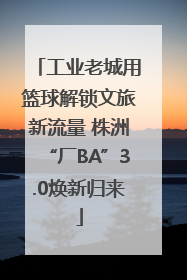 工业老城用篮球解锁文旅新流量 株洲“厂BA”3.0焕新归来