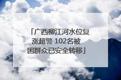 广西柳江河水位复涨超警 102名被困群众已安全转移