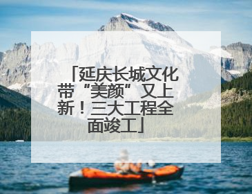 延庆长城文化带“美颜”又上新！三大工程全面竣工