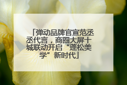 弹动品牌官宣范丞丞代言，商圈大屏十城联动开启“蓬松美学”新时代