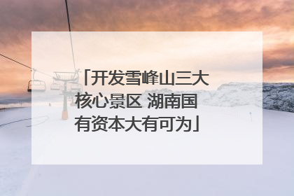 开发雪峰山三大核心景区 湖南国有资本大有可为
