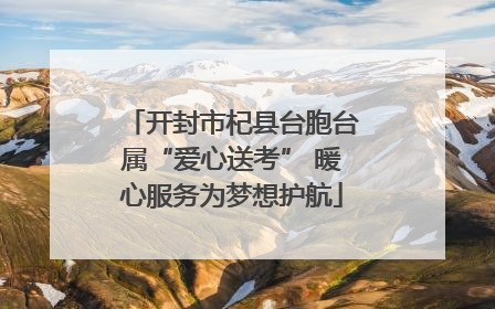 开封市杞县台胞台属“爱心送考” 暖心服务为梦想护航