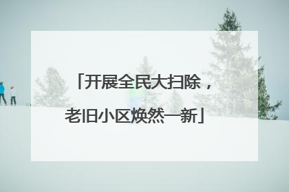 开展全民大扫除，老旧小区焕然一新