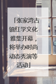 张家湾古镇红学文化雅集开幕，将举办时尚动态秀演等活动