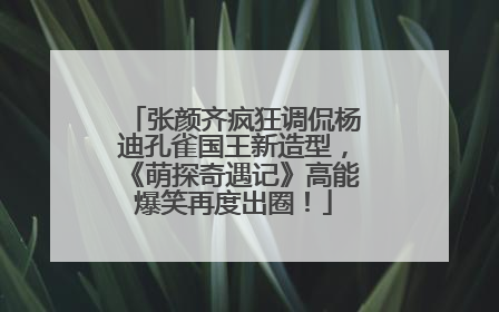 张颜齐疯狂调侃杨迪孔雀国王新造型，《萌探奇遇记》高能爆笑再度出圈！