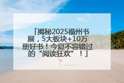 揭秘2025福州书展，5大板块+10万册好书！今夏不容错过的“阅读狂欢”！