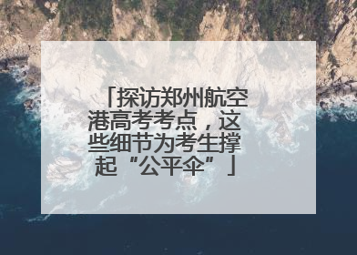 探访郑州航空港高考考点，这些细节为考生撑起“公平伞”