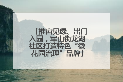 推窗见绿、出门入园，军山街龙湖社区打造特色“微花园治理”品牌