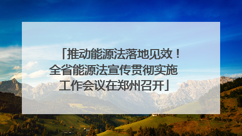 推动能源法落地见效！全省能源法宣传贯彻实施工作会议在郑州召开