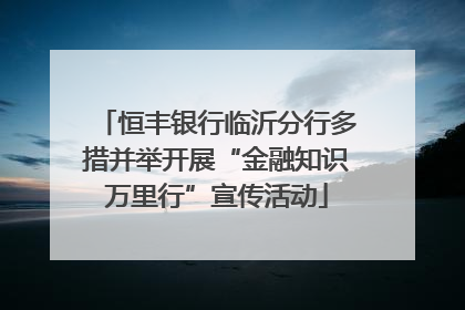 恒丰银行临沂分行多措并举开展“金融知识万里行”宣传活动