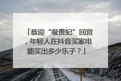 恭迎“吸贵妃”回宫，年轻人在抖音买家电能买出多少乐子？