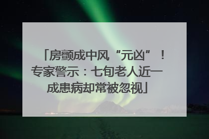 房颤成中风“元凶”！专家警示：七旬老人近一成患病却常被忽视