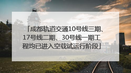 成都轨道交通10号线三期、17号线二期、30号线一期工程均已进入空载试运行阶段