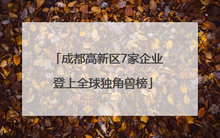 成都高新区7家企业登上全球独角兽榜