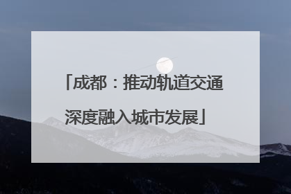成都：推动轨道交通深度融入城市发展