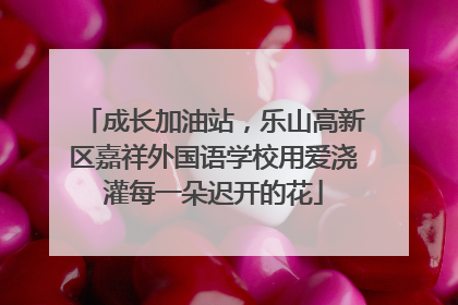 成长加油站，乐山高新区嘉祥外国语学校用爱浇灌每一朵迟开的花