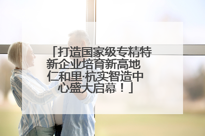 打造国家级专精特新企业培育新高地 仁和里·杭实智造中心盛大启幕！
