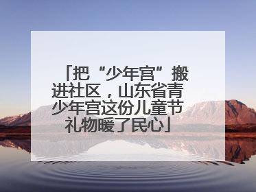 把“少年宫”搬进社区，山东省青少年宫这份儿童节礼物暖了民心