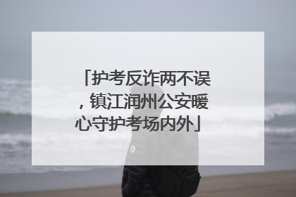 护考反诈两不误，镇江润州公安暖心守护考场内外