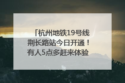 杭州地铁19号线荆长路站今日开通！有人5点多赶来体验：太方便了