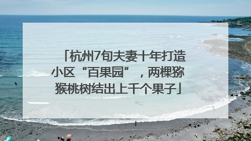杭州7旬夫妻十年打造小区“百果园”，两棵猕猴桃树结出上千个果子