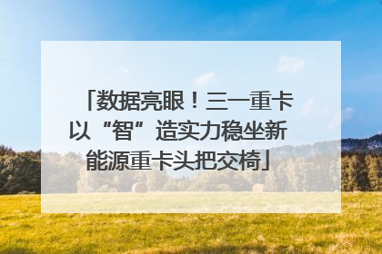 数据亮眼！三一重卡以“智”造实力稳坐新能源重卡头把交椅