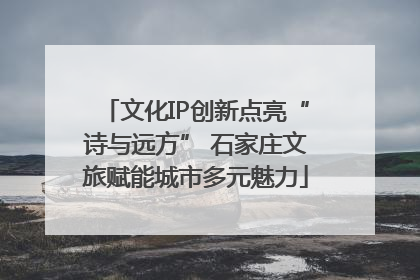 文化IP创新点亮“诗与远方” 石家庄文旅赋能城市多元魅力