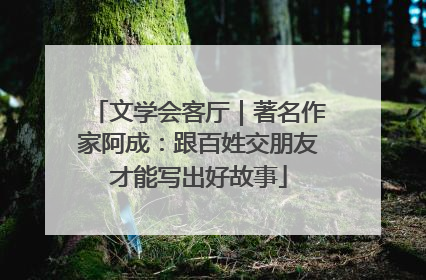 文学会客厅｜著名作家阿成：跟百姓交朋友才能写出好故事