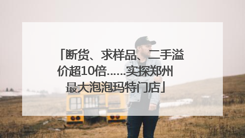 断货、求样品、二手溢价超10倍……实探郑州最大泡泡玛特门店