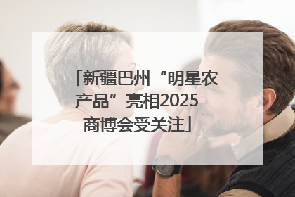 新疆巴州“明星农产品”亮相2025商博会受关注