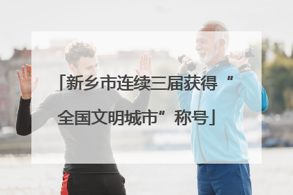 新乡市连续三届获得“全国文明城市”称号
