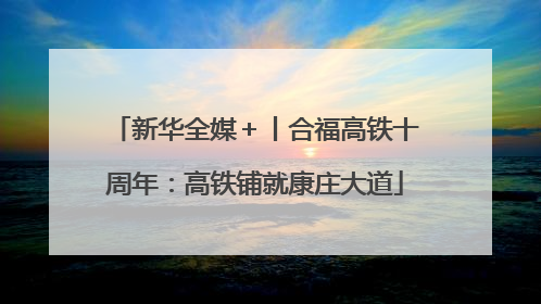 新华全媒＋丨合福高铁十周年：高铁铺就康庄大道
