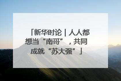 新华时论｜人人都想当“南哥”，共同成就“苏大强”