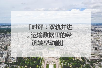 时评：双轨并进，运输数据里的经济转型动能