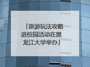 旅游玩法攻略进校园活动在黑龙江大学举办