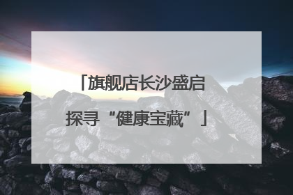 旗舰店长沙盛启 探寻“健康宝藏”