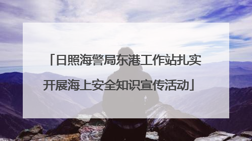 日照海警局东港工作站扎实开展海上安全知识宣传活动