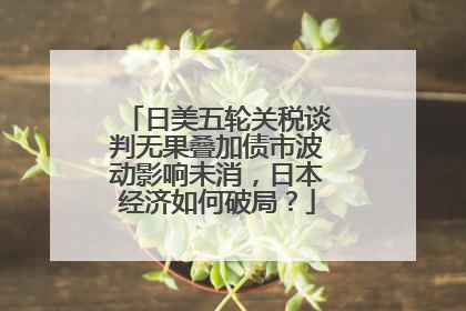日美五轮关税谈判无果叠加债市波动影响未消，日本经济如何破局？