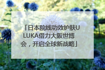 日本院线功效护肤ULUKA借力大阪世博会，开启全球新战略