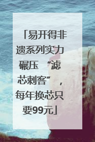易开得非遗系列实力碾压 “滤芯刺客”，每年换芯只要99元