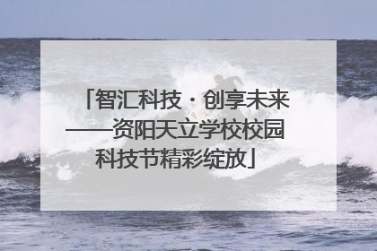 智汇科技・创享未来——资阳天立学校校园科技节精彩绽放