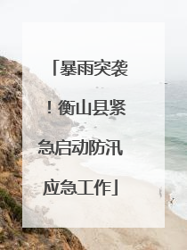 暴雨突袭！衡山县紧急启动防汛应急工作