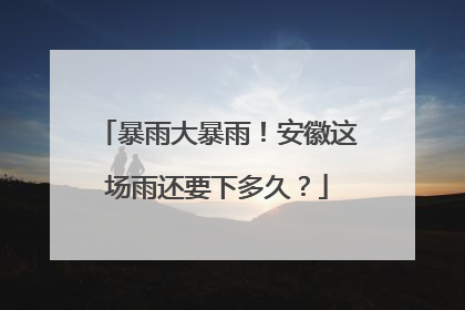 暴雨大暴雨！安徽这场雨还要下多久？