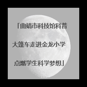 曲靖市科技馆科普大篷车走进金龙小学点燃学生科学梦想